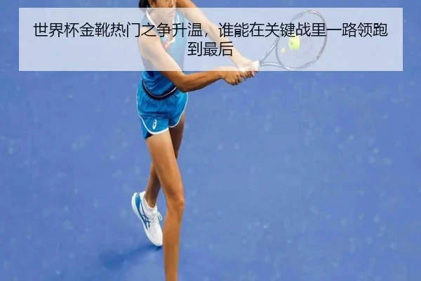 世界杯金靴热门之争升温，谁能在关键战里一路领跑到最后